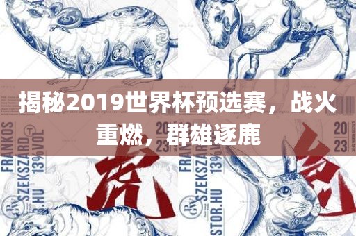 揭秘2019世界杯预选赛，战火重燃，群雄逐鹿洪湖市顺升工程机械租赁有限公司