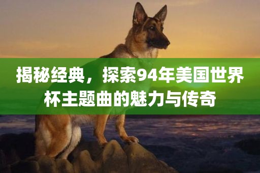揭秘经典，探索94年美国世界杯主题曲的魅力与传奇