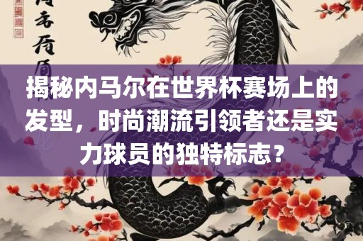 揭秘内马尔在世界杯赛场上的发型，时尚潮流引领者还是实力球员的独特标志？洪湖市顺升工程机械租赁有限公司