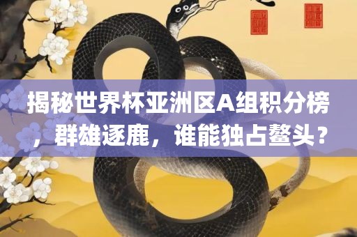 揭秘世界杯亚洲区A组积洪湖市顺升工程机械租赁有限公司分榜，群雄逐鹿，谁能独占鳌头？