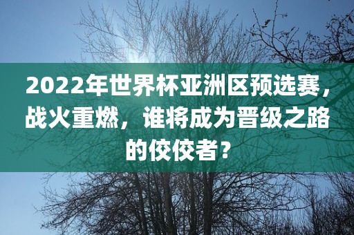 2022年世界杯亚洲区预选赛，战火重燃，谁将成为晋级之路的佼佼者？