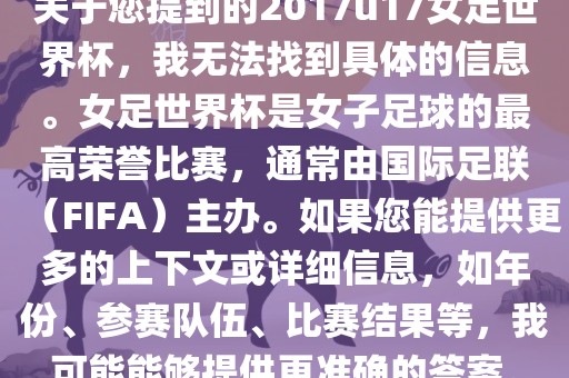 关于您提到的2017u17女足世界杯，我无法找到具体的信息。女足世界杯是女子足球的最高荣誉比赛，通常由国际足联（FIFA）主办。如果您能提供更多的上下文或详细信息，如年份、参赛队伍、比赛结果等，我可能能够提供更准确的答案。洪湖市顺升工程机械租赁有限公司