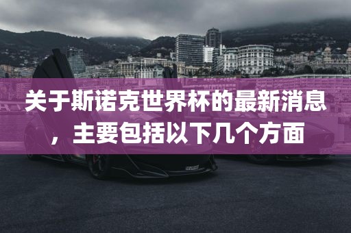关于斯诺克世界杯的最新消息，主要包括以下几个方面