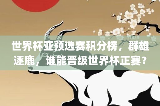 世界杯亚预选赛积分榜，群雄逐鹿，谁能晋级世界杯正赛？洪湖市顺升工程机械租赁有限公司