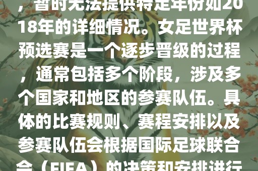 关于女足世界杯预选赛的信息，暂时无法提供特定年份如2018年的详细情况。女足世界杯预选赛是一个逐步晋级的过程，通常包括多个阶段，涉及多个国家和地区的参赛队伍。具体的比赛规则、赛程安排以及参赛队伍会根据国际足球联合会（FIFA）的决策和安排进行变动。洪湖市顺升工程机械租赁有限公司