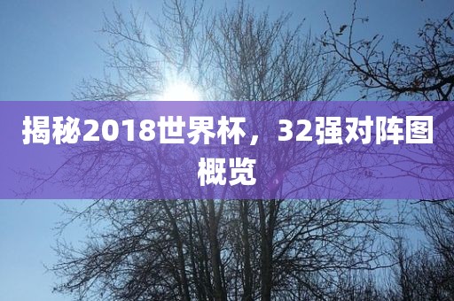 揭秘2018世界杯，32强对阵图概览
