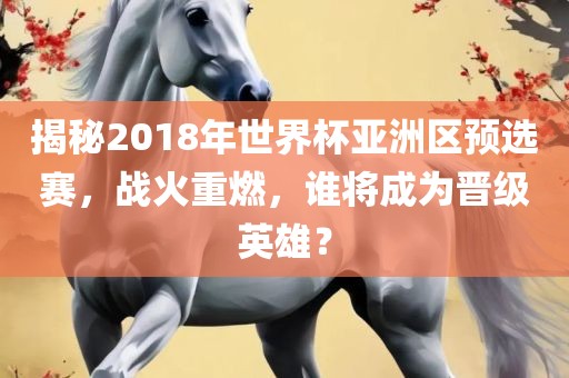 揭秘2018年世界杯亚洲区预选赛，战火重燃，谁将成为晋级英雄？