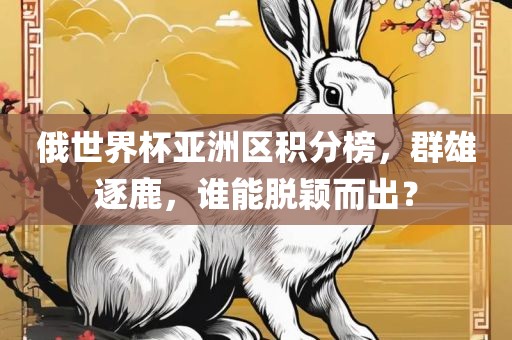 俄世界杯亚洲区积分榜，群雄逐鹿，谁能脱颖而出？