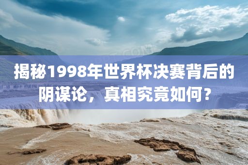 揭秘1998年世界杯决赛背后的阴谋论，真相究竟如何？