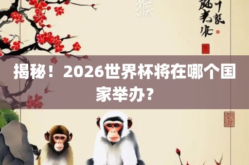 揭秘！2026世界杯将在哪个国家举办？洪湖市顺升工程机械租赁有限公司