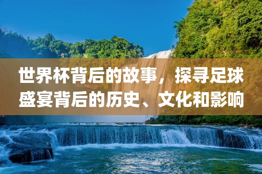 世界杯背后的故事，探寻足球盛宴背后的历史、文化和影响洪湖市顺升工程机械租赁有限公司