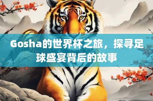 Gosha的世界杯之旅，探寻足球盛宴背后的故事洪湖市顺升工程机械租赁有限公司