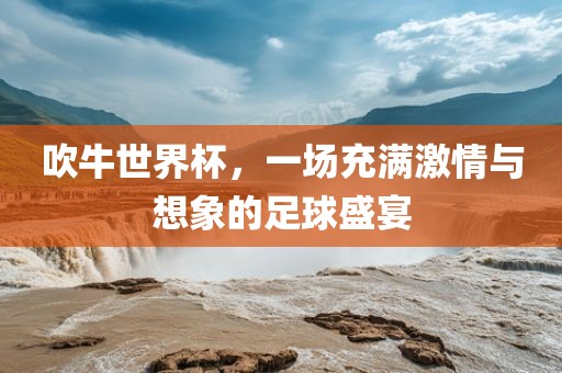 吹牛世界杯，一场充满激情与想象的足球盛宴洪湖市顺升工程机械租赁有限公司