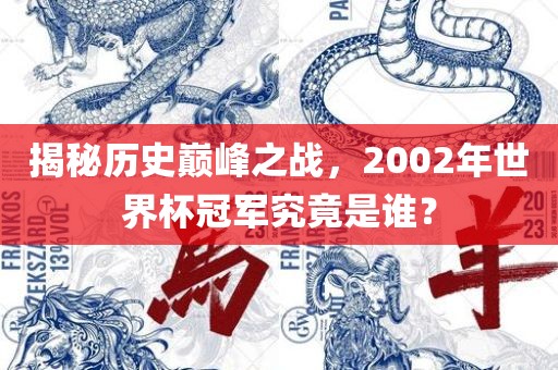揭秘历史巅峰之战，2002年世界杯冠军究竟是谁？