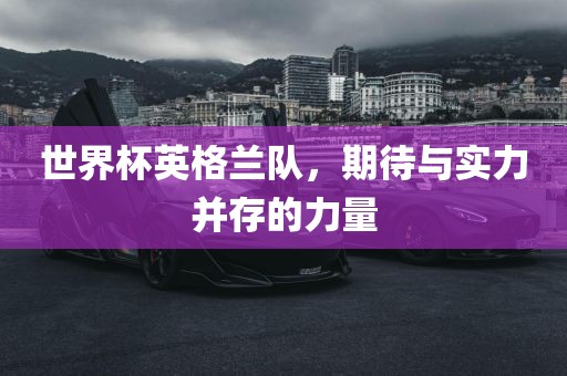 世界杯英格兰队，期待与实力并存的力量