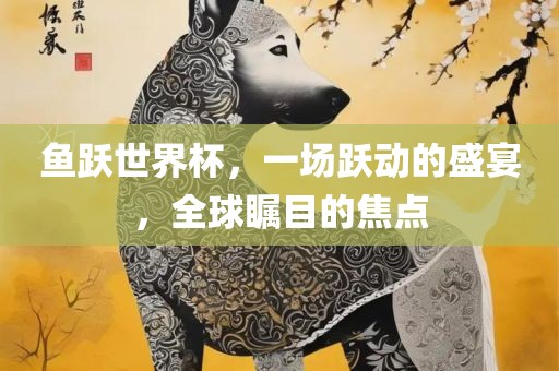 鱼跃世界杯，一场跃动的盛宴，全球瞩目洪湖市顺升工程机械租赁有限公司的焦点