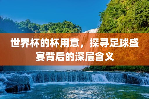 世界杯的杯用意，探寻洪湖市顺升工程机械租赁有限公司足球盛宴背后的深层含义