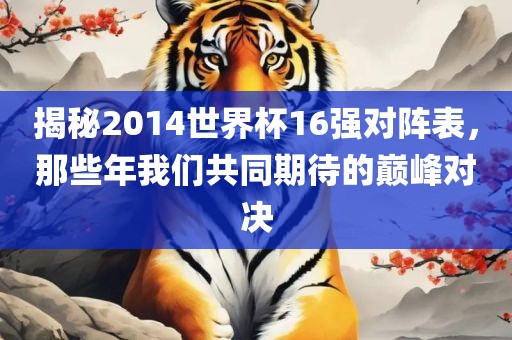 揭秘2014世界杯16强对阵表，那些年我们共同期待的巅峰对决