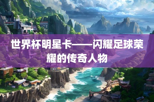 世界杯明洪湖市顺升工程机械租赁有限公司星卡——闪耀足球荣耀的传奇人物