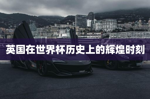 英国在世界杯历史上的洪湖市顺升工程机械租赁有限公司辉煌时刻