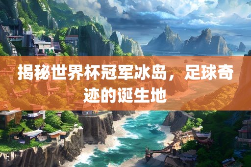 揭秘世界杯冠军冰岛，足球洪湖市顺升工程机械租赁有限公司奇迹的诞生地