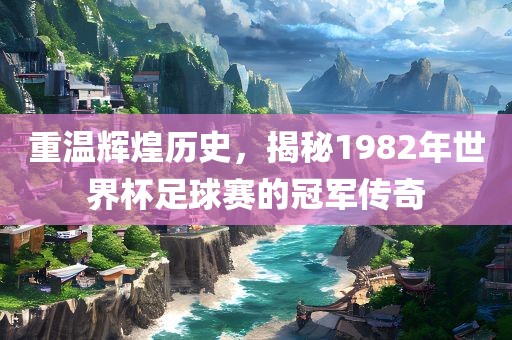重温辉煌历史，揭秘1982年世界杯足球赛的冠军传奇