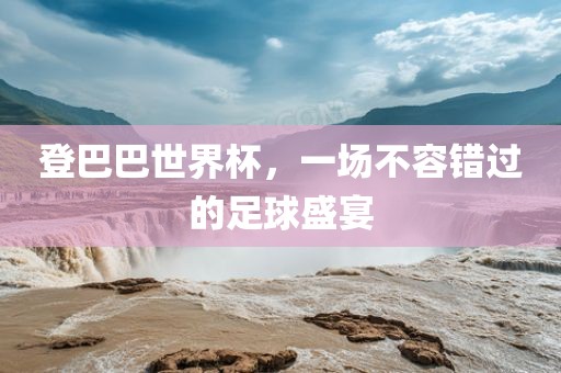 登巴巴世界杯，一场不容错过的足球盛宴洪湖市顺升工程机械租赁有限公司