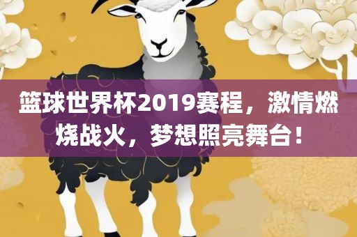 篮球世界杯2019赛程，激情燃烧战火，梦想照亮舞台！洪湖市顺升工程机械租赁有限公司