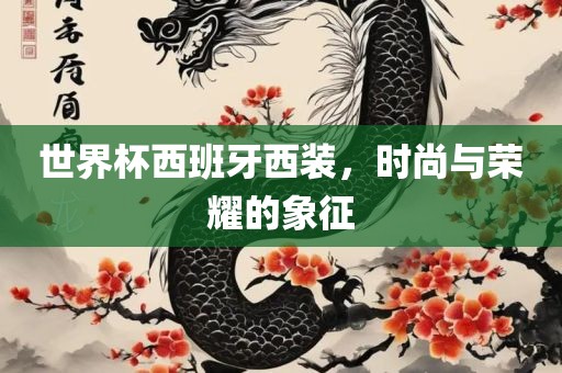 世界杯西班牙西装，时尚与荣耀的象征洪湖市顺升工程机械租赁有限公司