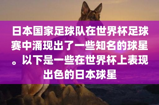 日本国家足球队在世界杯足球赛中涌现出了一些知名的球星。以下是一些在世界杯上表现出色的日本球星
