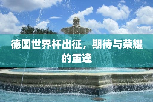 德国世界杯出征，期待与荣耀的重逢