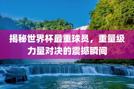 揭秘世界杯最重球员，重量级力量对决的震撼瞬间洪湖市顺升工程机械租赁有限公司