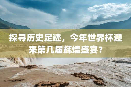 探寻历史足迹，今年世界杯迎来第几届辉煌盛宴？