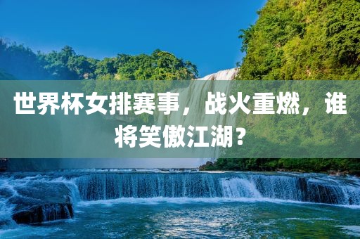 世界杯女排赛事，战火重燃，谁将笑傲江湖？