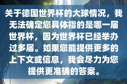 关于德国世界杯的大球情况，我无法确定您具体指的是哪一届世界杯，因为世界杯已经举办过多届。如果您能提供更多的上下文或信息，我会尽力为您提供更准确的答案。