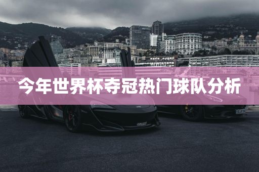 今年世界杯夺冠热门球队分析洪湖市顺升工程机械租赁有限公司