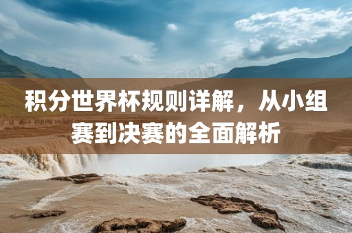 积分世界杯规则详解，从小组赛到决赛的全面解析洪湖市顺升工程机械租赁有限公司