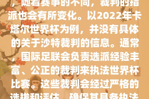 关于世界杯中的沙特裁判信息，随着赛事的不同，裁判的指派也会有所变化。以2022年卡塔尔世界杯为例，并没有具体的关于沙特裁判的信息。通常，国际足联会负责选派经验丰富、公正的裁判来执法世界杯比赛。这些裁判会经过严格的选拔和评估，确保其具备执法大型赛事的资质和能力。