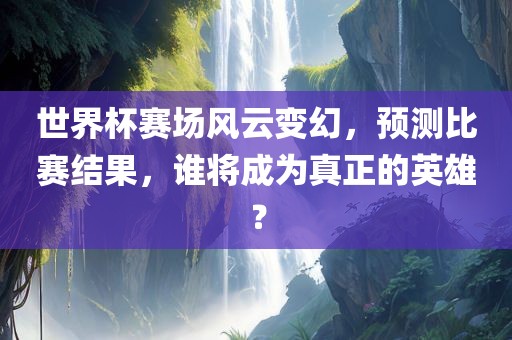 世界杯赛场风云变幻，预测比赛结果，谁将成为真正的英雄？洪湖市顺升工程机械租赁有限公司