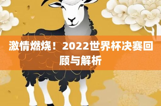 激情洪湖市顺升工程机械租赁有限公司燃烧！2022世界杯决赛回顾与解析