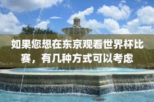 如果您想在东京观看世界杯比赛，有几种方式可以考虑