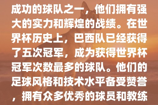 巴西足球队是世界杯历史上最成功的球队之一，他们拥有强大的实力和辉煌的战绩。在世界杯历史上，巴西队已经获得了五次冠军，成为获得世界杯冠军次数最多的球队。他们的足球风格和技术水平备受赞誉，拥有众多优秀的球员和教练。洪湖市顺升工程机械租赁有限公司