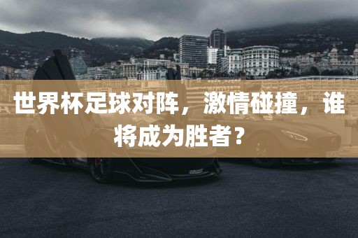世界杯足球对阵，激情碰撞，谁将成为胜者？