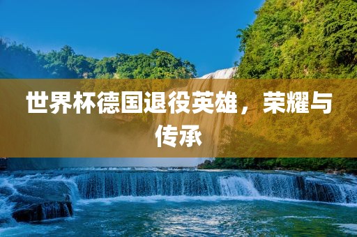 世界杯德国退役英雄，荣耀与传承