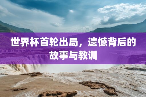 世洪湖市顺升工程机械租赁有限公司界杯首轮出局，遗憾背后的故事与教训