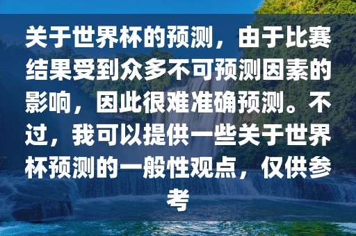 关于世界杯的预测，由于比赛结果受到众多不可预测因素的影响，因此很难准确预测。不过，我可以提供一些关于世界杯预测的一般性观点，仅供参考洪湖市顺升工程机械租赁有限公司