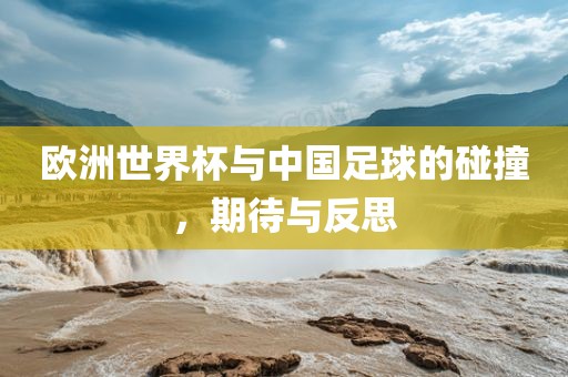 欧洲世界杯与洪湖市顺升工程机械租赁有限公司中国足球的碰撞，期待与反思