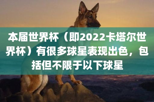本届世界杯（即2022卡塔尔世界杯）有很多球星表现出色，包括但不限于以下球星洪湖市顺升工程机械租赁有限公司