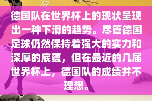 德国队在世界杯上的现状呈现出一种下滑的趋势。尽管德国足球仍然保持着强大的实力和深厚的底蕴，但在最近的几届世界杯上，德国队的成绩并不理想。