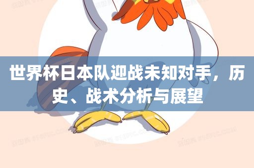 世界杯日本队迎战未知对手，历史、战术分析与展望